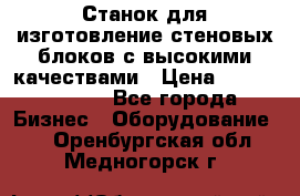  Станок для изготовление стеновых блоков с высокими качествами › Цена ­ 311 592 799 - Все города Бизнес » Оборудование   . Оренбургская обл.,Медногорск г.